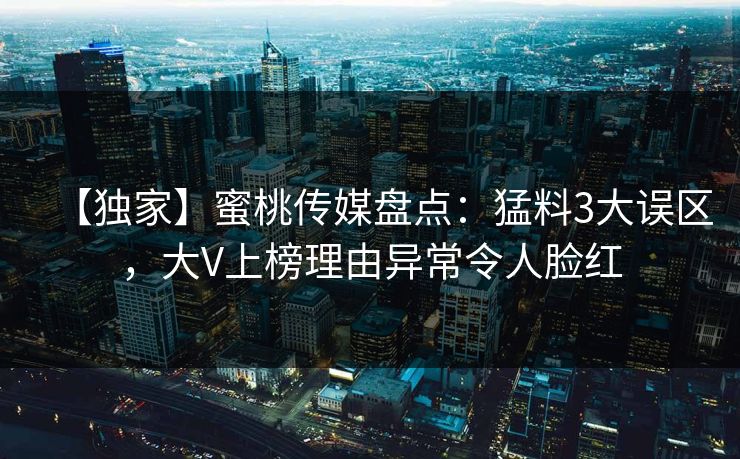 【独家】蜜桃传媒盘点：猛料3大误区，大V上榜理由异常令人脸红