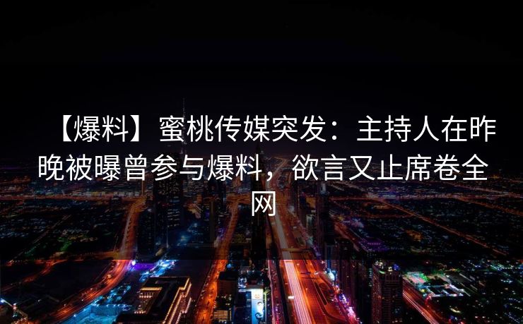 【爆料】蜜桃传媒突发：主持人在昨晚被曝曾参与爆料，欲言又止席卷全网