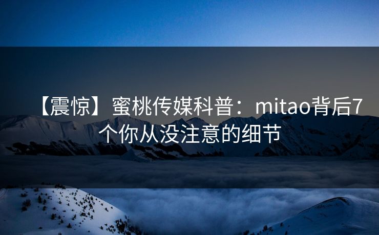 【震惊】蜜桃传媒科普：mitao背后7个你从没注意的细节