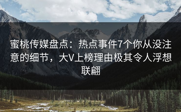 蜜桃传媒盘点：热点事件7个你从没注意的细节，大V上榜理由极其令人浮想联翩
