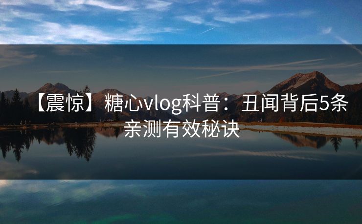 【震惊】糖心vlog科普：丑闻背后5条亲测有效秘诀