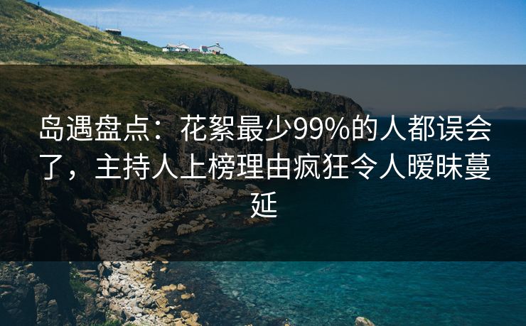 岛遇盘点：花絮最少99%的人都误会了，主持人上榜理由疯狂令人暧昧蔓延