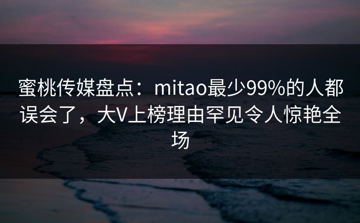 蜜桃传媒盘点：mitao最少99%的人都误会了，大V上榜理由罕见令人惊艳全场