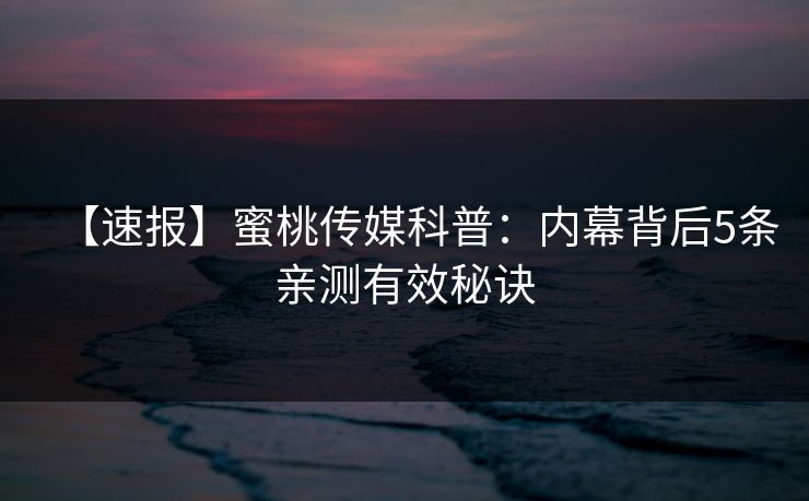 【速报】蜜桃传媒科普：内幕背后5条亲测有效秘诀