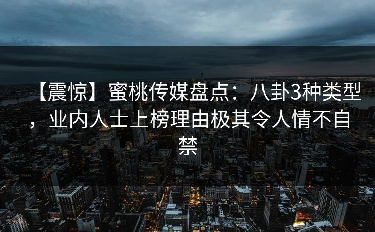 【震惊】蜜桃传媒盘点：八卦3种类型，业内人士上榜理由极其令人情不自禁