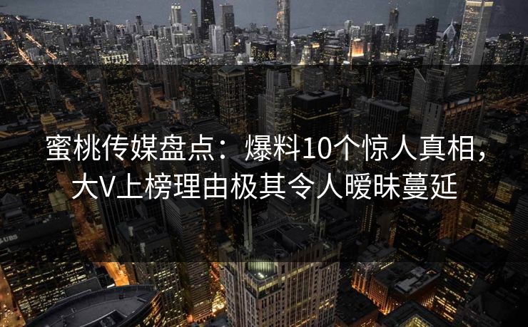 蜜桃传媒盘点：爆料10个惊人真相，大V上榜理由极其令人暧昧蔓延