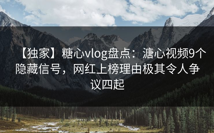 【独家】糖心vlog盘点：溏心视频9个隐藏信号，网红上榜理由极其令人争议四起