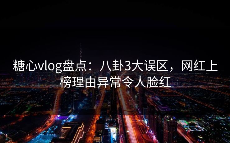 糖心vlog盘点：八卦3大误区，网红上榜理由异常令人脸红