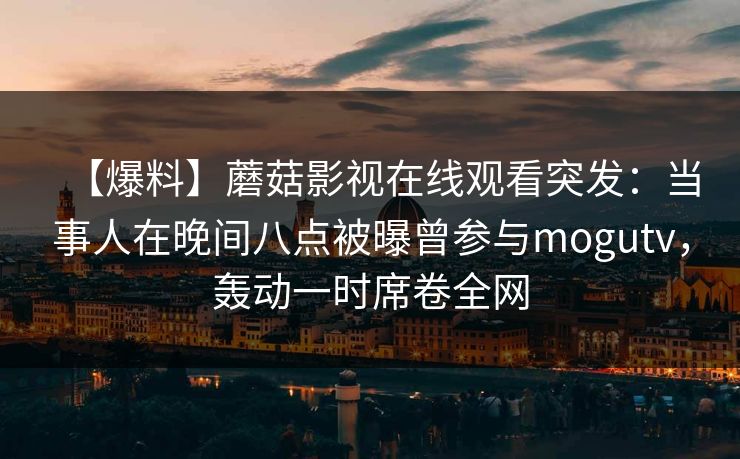 【爆料】蘑菇影视在线观看突发：当事人在晚间八点被曝曾参与mogutv，轰动一时席卷全网