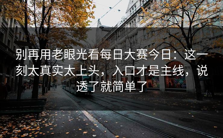 别再用老眼光看每日大赛今日：这一刻太真实太上头，入口才是主线，说透了就简单了