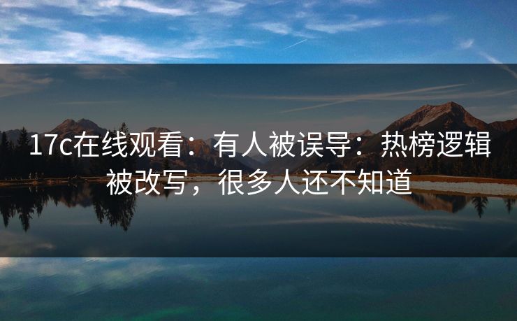 17c在线观看：有人被误导：热榜逻辑被改写，很多人还不知道
