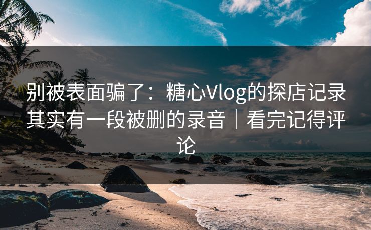 别被表面骗了：糖心Vlog的探店记录其实有一段被删的录音｜看完记得评论