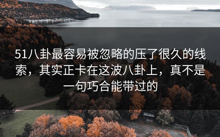 51八卦最容易被忽略的压了很久的线索，其实正卡在这波八卦上，真不是一句巧合能带过的
