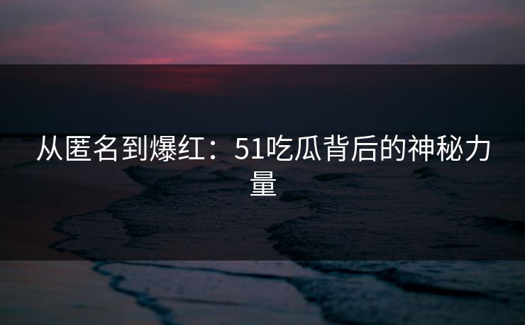 从匿名到爆红：51吃瓜背后的神秘力量