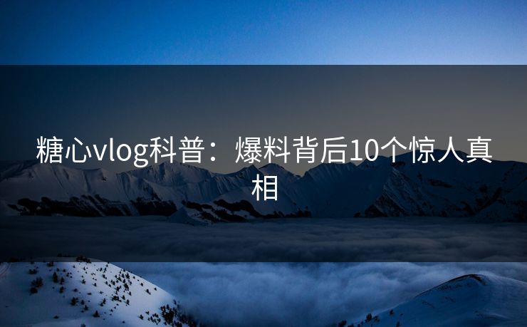 糖心vlog科普:爆料背后10个惊人真相