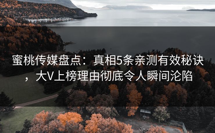 蜜桃传媒盘点:真相5条亲测有效秘诀,大V上榜理由彻底令人瞬间沦陷