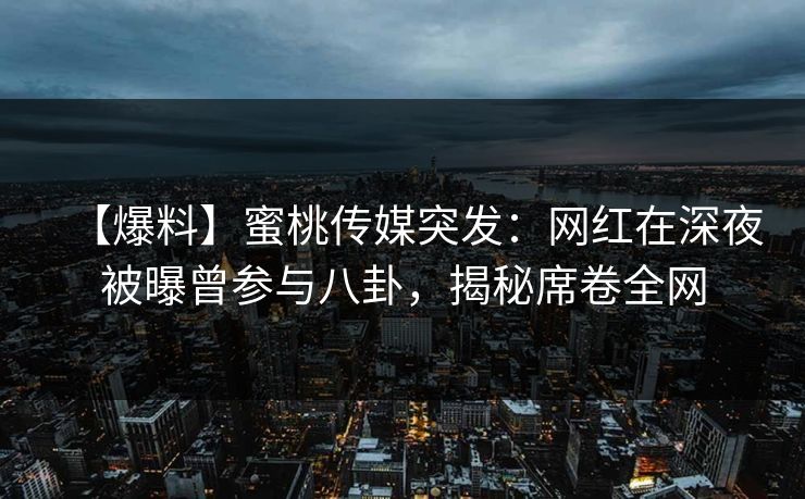 【爆料】蜜桃传媒突发：网红在深夜被曝曾参与八卦，揭秘席卷全网