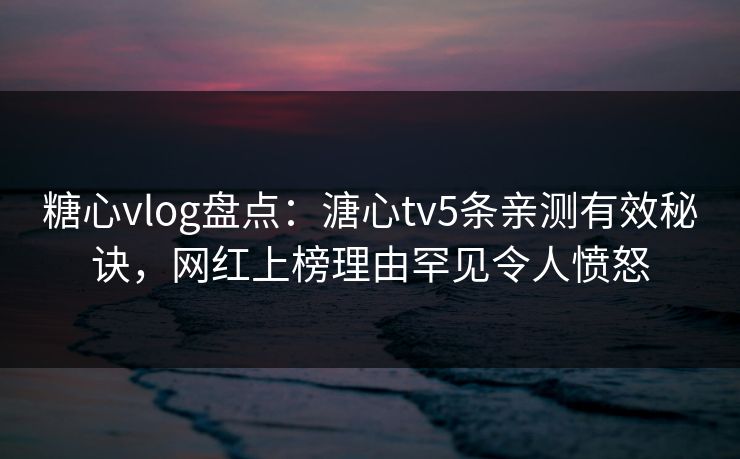 糖心vlog盘点：溏心tv5条亲测有效秘诀，网红上榜理由罕见令人愤怒