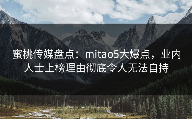蜜桃传媒盘点：mitao5大爆点，业内人士上榜理由彻底令人无法自持