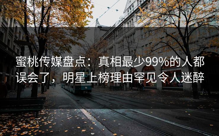 蜜桃传媒盘点：真相最少99%的人都误会了，明星上榜理由罕见令人迷醉
