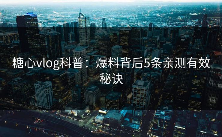 糖心vlog科普：爆料背后5条亲测有效秘诀