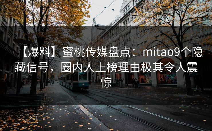 【爆料】蜜桃传媒盘点：mitao9个隐藏信号，圈内人上榜理由极其令人震惊