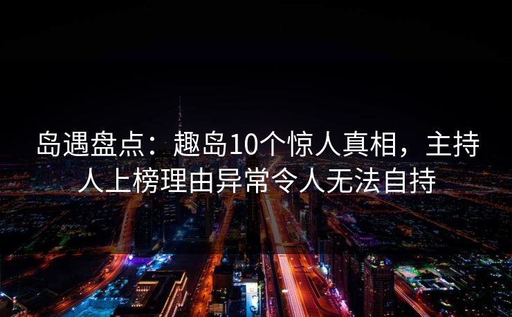岛遇盘点：趣岛10个惊人真相，主持人上榜理由异常令人无法自持