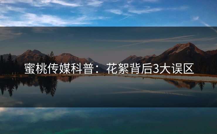 蜜桃传媒科普：花絮背后3大误区