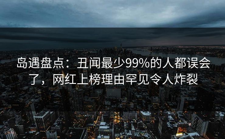 岛遇盘点：丑闻最少99%的人都误会了，网红上榜理由罕见令人炸裂