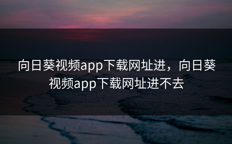 向日葵视频app下载网址进，向日葵视频app下载网址进不去