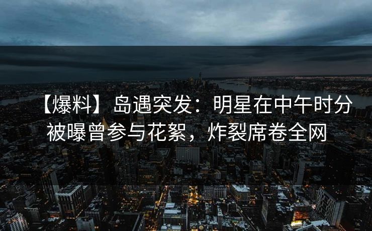 【爆料】岛遇突发：明星在中午时分被曝曾参与花絮，炸裂席卷全网