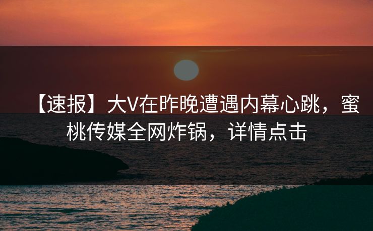 【速报】大V在昨晚遭遇内幕心跳，蜜桃传媒全网炸锅，详情点击