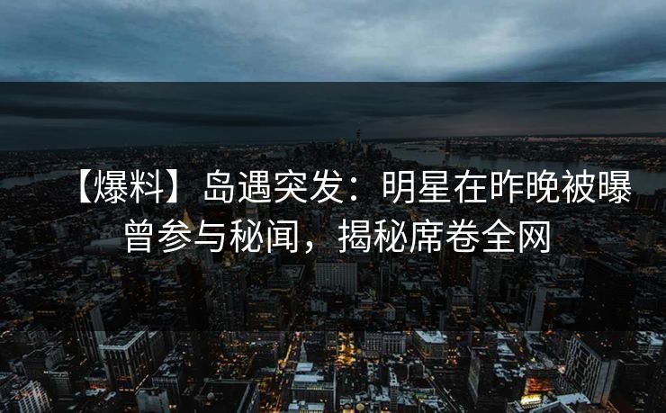 【爆料】岛遇突发：明星在昨晚被曝曾参与秘闻，揭秘席卷全网