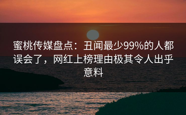 蜜桃传媒盘点：丑闻最少99%的人都误会了，网红上榜理由极其令人出乎意料