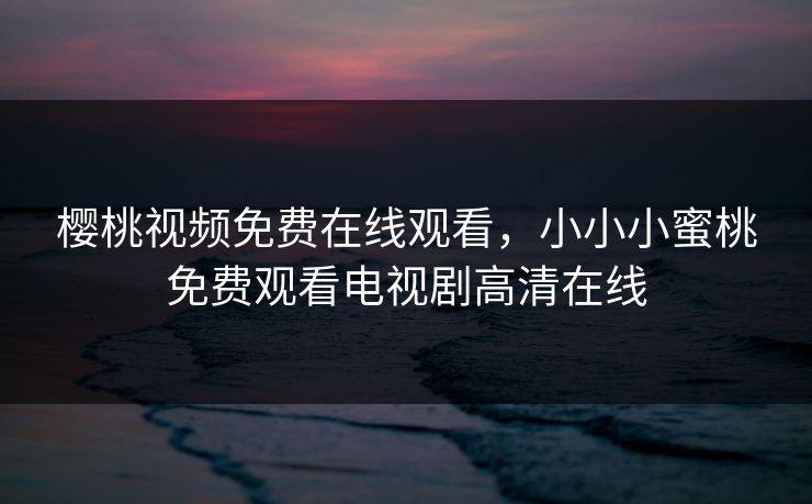 樱桃视频免费在线观看,小小小蜜桃免费观看电视剧高清在线 樱桃视频免费在线观看,小小小蜜桃免费观看电视剧高清在线
