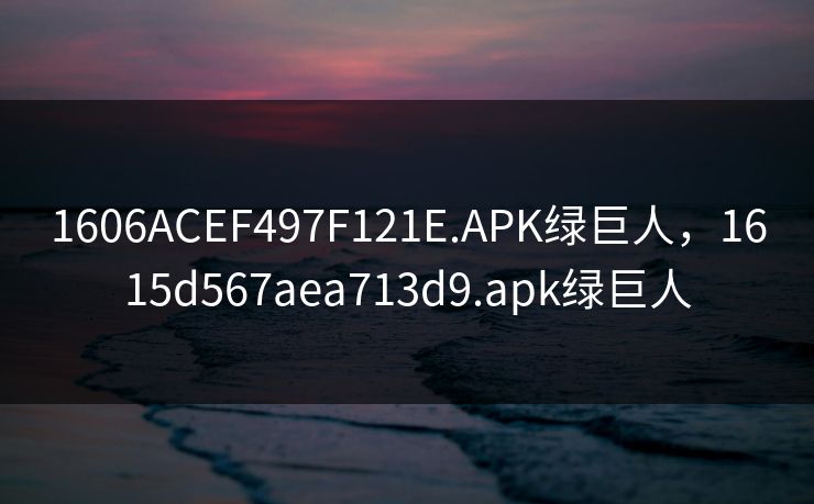 1606ACEF497F121E.APK绿巨人,1615d567aea713d9.apk绿巨人 1606ACEF497F121E.APK绿巨人,1615d567aea713d9.apk绿巨人