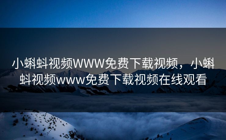 小蝌蚪视频WWW免费下载视频，小蝌蚪视频www免费下载视频在线观看