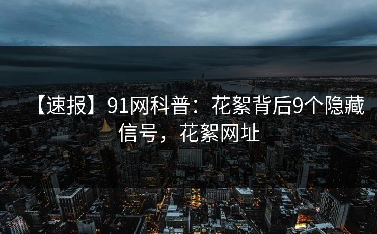 【速报】91网科普:花絮背后9个隐藏信号,花絮网址 【速报】91网科普:花絮背后9个隐藏信号,花絮网址
