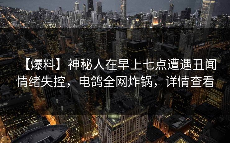【爆料】神秘人在早上七点遭遇丑闻 情绪失控，电鸽全网炸锅，详情查看