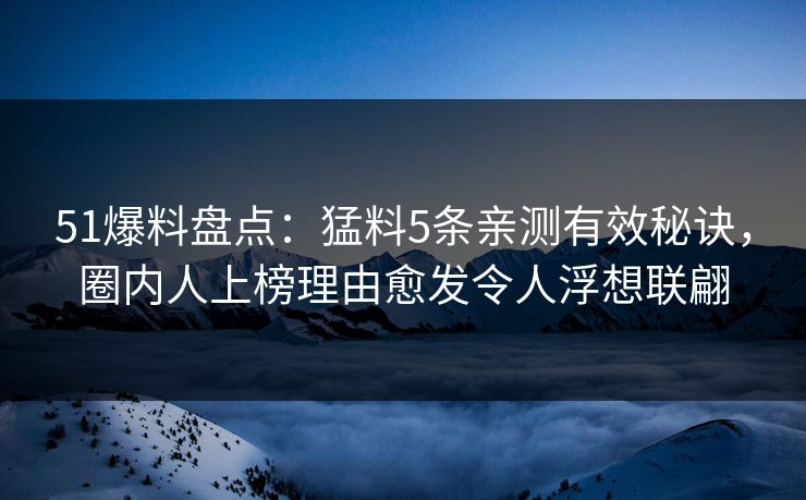 51爆料盘点：猛料5条亲测有效秘诀，圈内人上榜理由愈发令人浮想联翩