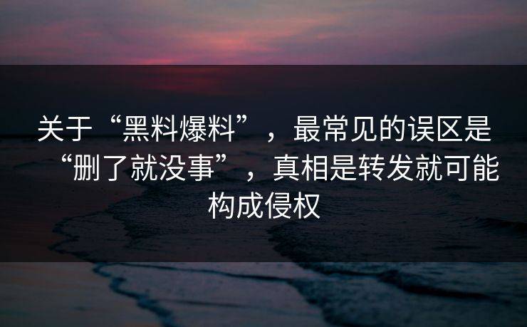 关于“黑料爆料”，最常见的误区是“删了就没事”，真相是转发就可能构成侵权