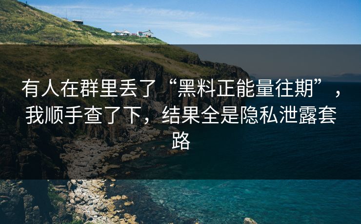 有人在群里丢了“黑料正能量往期”，我顺手查了下，结果全是隐私泄露套路