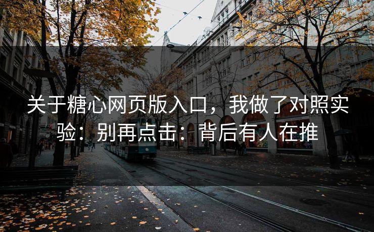 关于糖心网页版入口，我做了对照实验：别再点击：背后有人在推