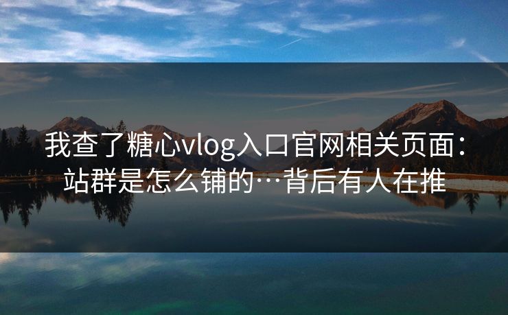 我查了糖心vlog入口官网相关页面：站群是怎么铺的…背后有人在推