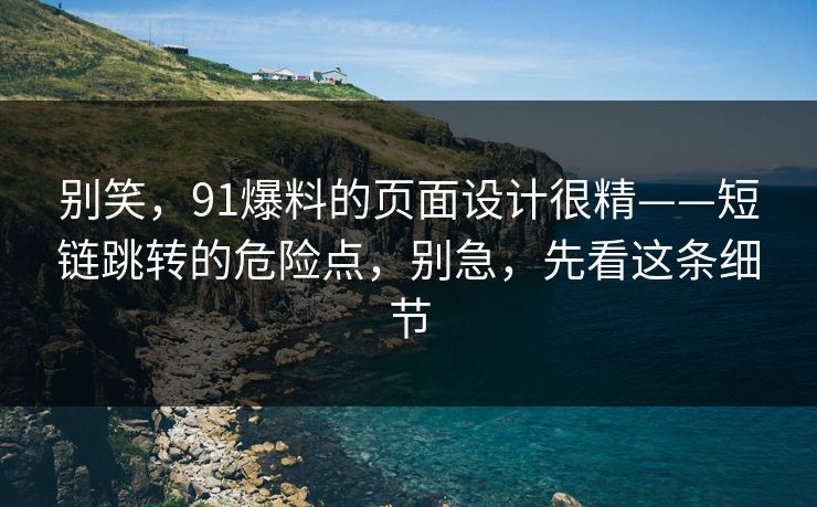 别笑,91爆料的页面设计很精——短链跳转的危险点,别急,先看这条细节 别笑,91爆料的页面设计很精——短链跳转的危险点,别急,先看这条细节