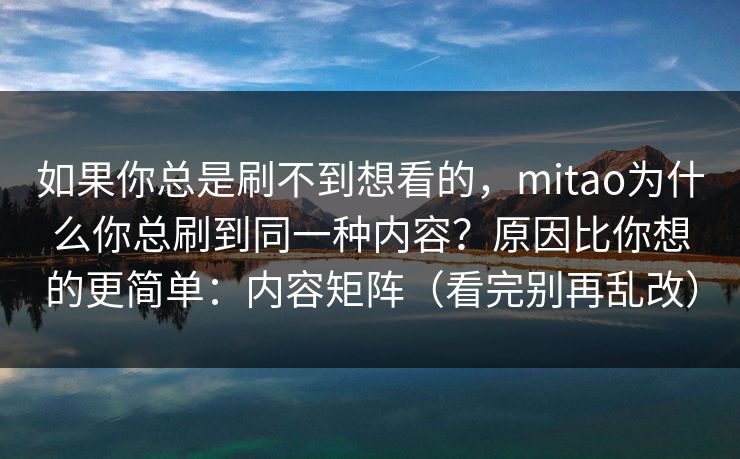如果你总是刷不到想看的，mitao为什么你总刷到同一种内容？原因比你想的更简单：内容矩阵（看完别再乱改）
