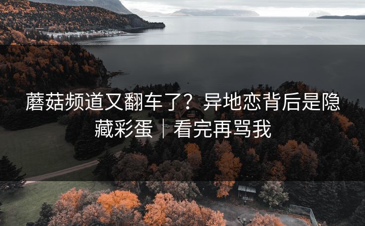 蘑菇频道又翻车了？异地恋背后是隐藏彩蛋｜看完再骂我