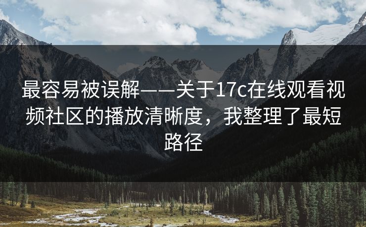最容易被误解——关于17c在线观看视频社区的播放清晰度，我整理了最短路径